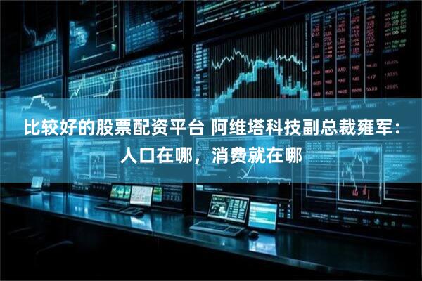 比较好的股票配资平台 阿维塔科技副总裁雍军：人口在哪，消费就在哪