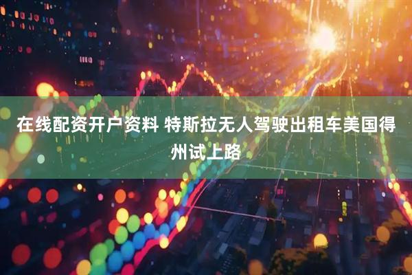 在线配资开户资料 特斯拉无人驾驶出租车美国得州试上路