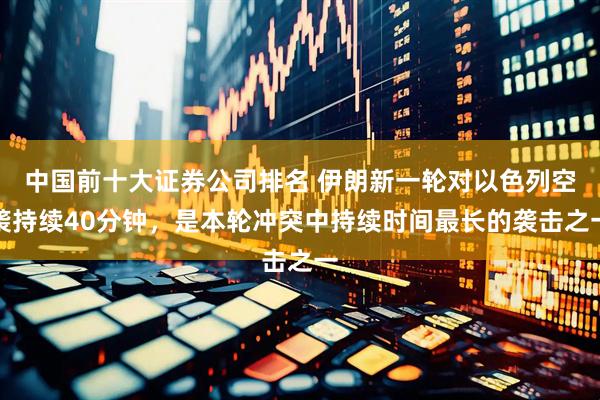 中国前十大证券公司排名 伊朗新一轮对以色列空袭持续40分钟，是本轮冲突中持续时间最长的袭击之一