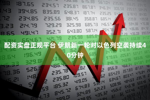 配资实盘正规平台 伊朗新一轮对以色列空袭持续40分钟