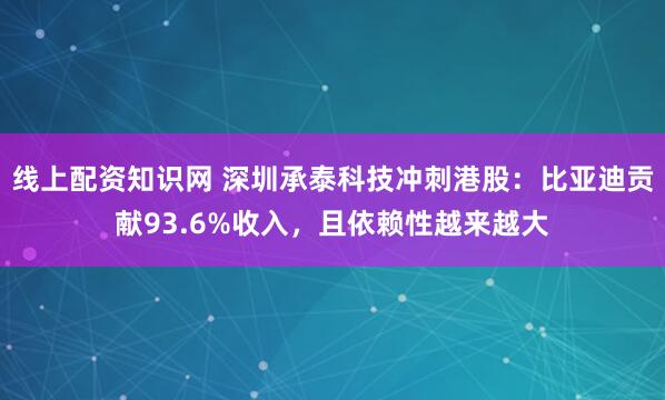 线上配资知识网 深圳承泰科技冲刺港股：比亚迪贡献93.6%收入，且依赖性越来越大