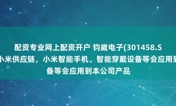 配资专业网上配资开户 钧崴电子(301458.SZ)：已进入小米供应链，小米智能手机、智能穿戴设备等会应用到本公司产品