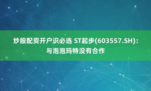 炒股配资开户识必选 ST起步(603557.SH)：与泡泡玛特没有合作
