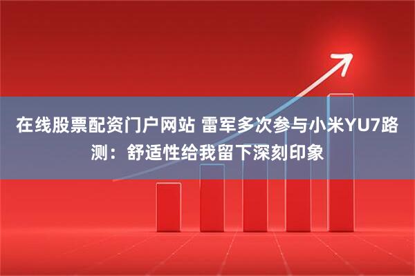 在线股票配资门户网站 雷军多次参与小米YU7路测：舒适性给我留下深刻印象