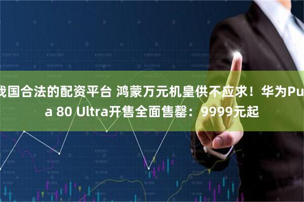 我国合法的配资平台 鸿蒙万元机皇供不应求！华为Pura 80 Ultra开售全面售罄：9999元起