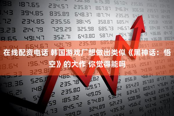在线配资电话 韩国游戏厂想做出类似《黑神话：悟空》的大作 你觉得能吗