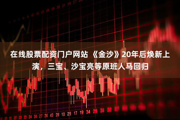 在线股票配资门户网站 《金沙》20年后焕新上演，三宝、沙宝亮等原班人马回归
