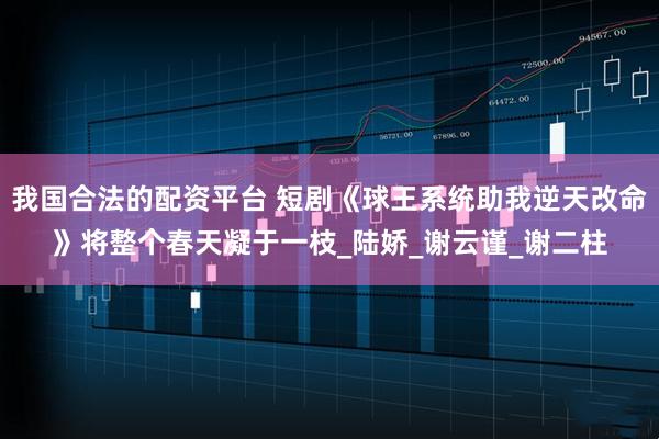 我国合法的配资平台 短剧《球王系统助我逆天改命》将整个春天凝于一枝_陆娇_谢云谨_谢二柱