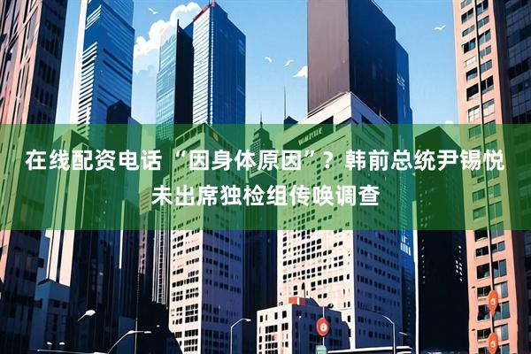 在线配资电话 “因身体原因”？韩前总统尹锡悦未出席独检组传唤调查