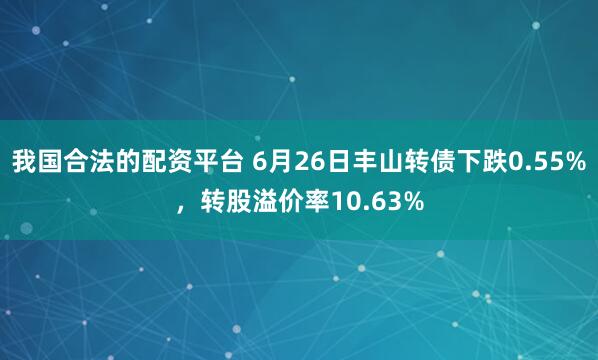 我国合法的配资平台 6月26日丰山转债下跌0.55%，转股溢价率10.63%