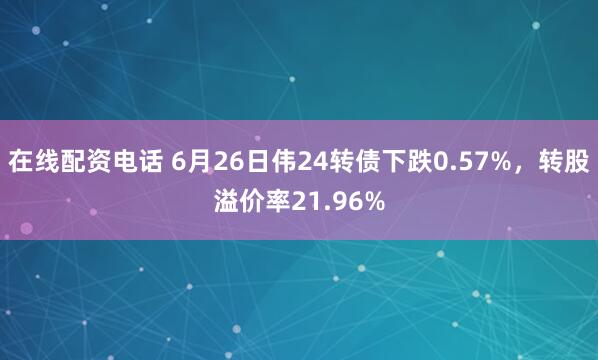 在线配资电话 6月26日伟24转债下跌0.57%，转股溢价率21.96%