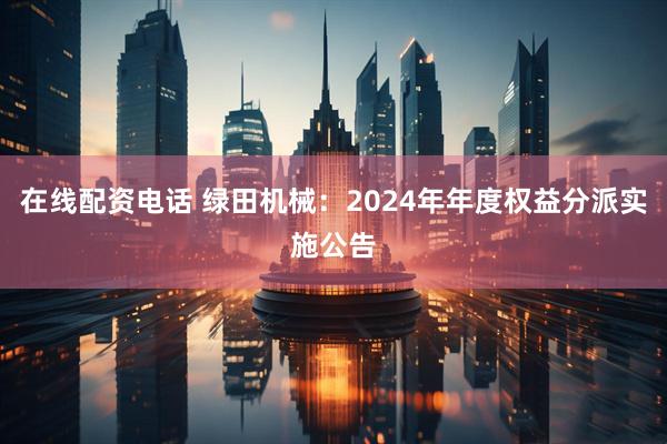 在线配资电话 绿田机械：2024年年度权益分派实施公告