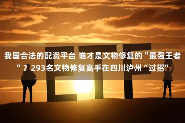 我国合法的配资平台 谁才是文物修复的“最强王者”？293名文物修复高手在四川泸州“过招”