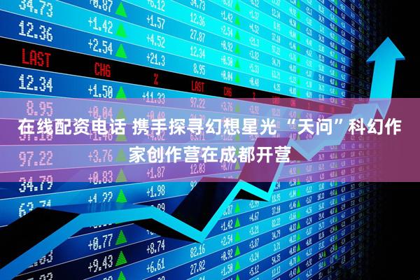在线配资电话 携手探寻幻想星光 “天问”科幻作家创作营在成都开营