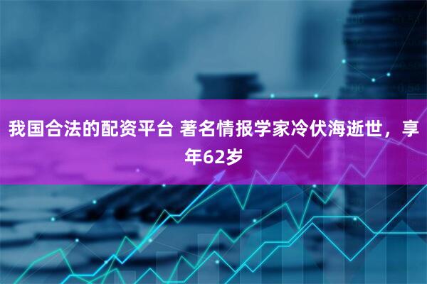 我国合法的配资平台 著名情报学家冷伏海逝世，享年62岁