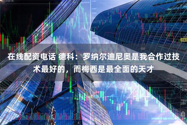 在线配资电话 德科：罗纳尔迪尼奥是我合作过技术最好的，而梅西是最全面的天才