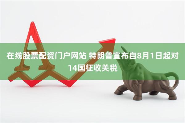 在线股票配资门户网站 特朗普宣布自8月1日起对14国征收关税