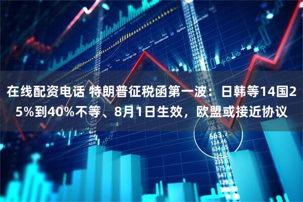 在线配资电话 特朗普征税函第一波：日韩等14国25%到40%不等、8月1日生效，欧盟或接近协议