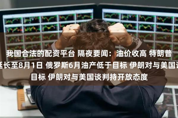 我国合法的配资平台 隔夜要闻：油价收高 特朗普将关税暂停期延长至8月1日 俄罗斯6月油产低于目标 伊朗对与美国谈判持开放态度