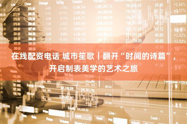 在线配资电话 城市笙歌｜翻开“时间的诗篇”，开启制表美学的艺术之旅