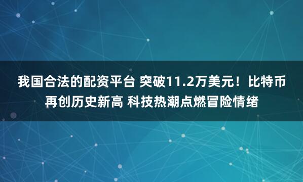 我国合法的配资平台 突破11.2万美元！比特币再创历史新高 科技热潮点燃冒险情绪