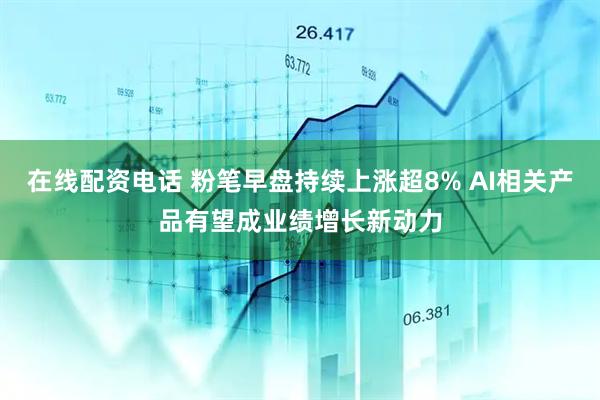 在线配资电话 粉笔早盘持续上涨超8% AI相关产品有望成业绩增长新动力
