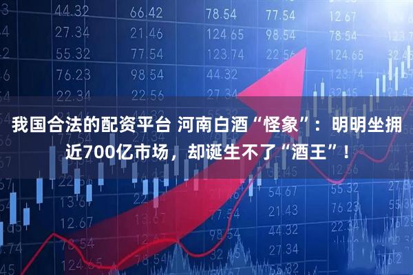 我国合法的配资平台 河南白酒“怪象”：明明坐拥近700亿市场，却诞生不了“酒王”！