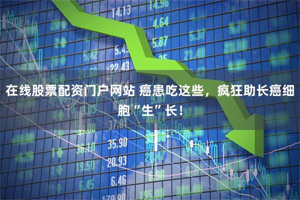 在线股票配资门户网站 癌患吃这些，疯狂助长癌细胞“生”长！