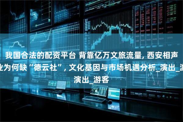 我国合法的配资平台 背靠亿万文旅流量, 西安相声行业为何缺“德云社”, 文化基因与市场机遇分析_演出_游客