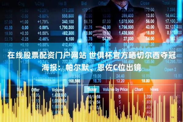 在线股票配资门户网站 世俱杯官方晒切尔西夺冠海报：帕尔默、恩佐C位出镜