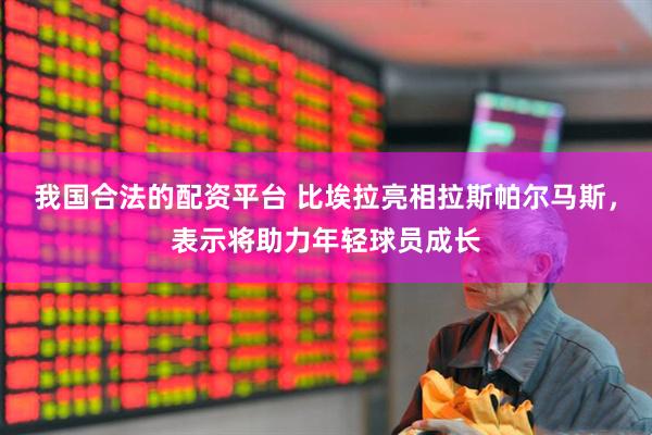 我国合法的配资平台 比埃拉亮相拉斯帕尔马斯，表示将助力年轻球员成长