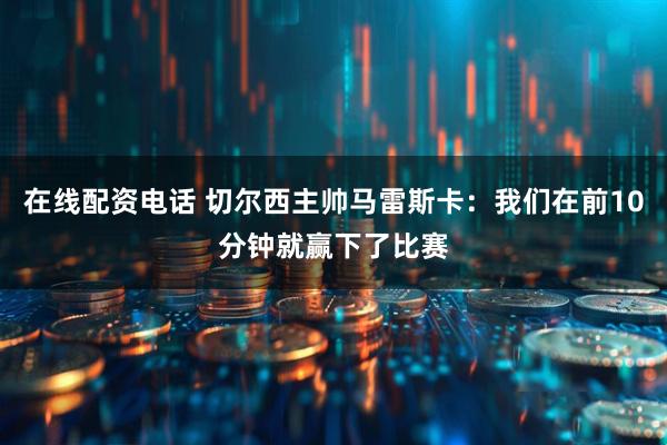 在线配资电话 切尔西主帅马雷斯卡：我们在前10分钟就赢下了比赛