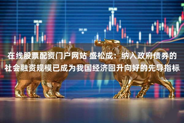 在线股票配资门户网站 盛松成：纳入政府债券的社会融资规模已成为我国经济回升向好的先导指标