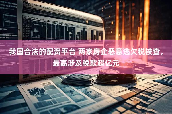 我国合法的配资平台 两家房企恶意逃欠税被查，最高涉及税款超亿元