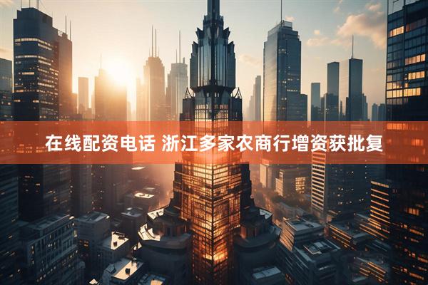 在线配资电话 浙江多家农商行增资获批复