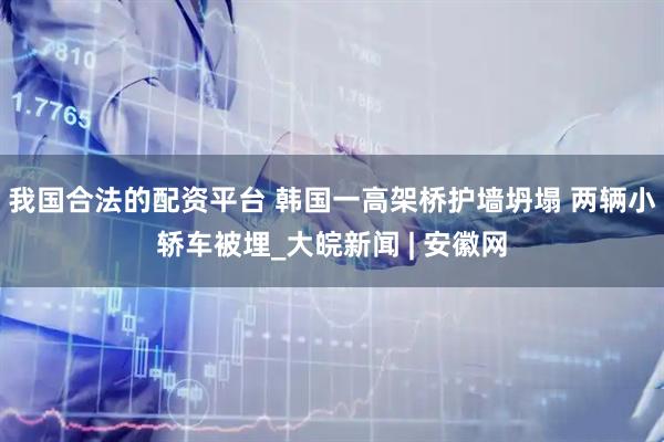 我国合法的配资平台 韩国一高架桥护墙坍塌 两辆小轿车被埋_大皖新闻 | 安徽网