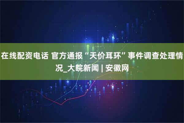 在线配资电话 官方通报“天价耳环”事件调查处理情况_大皖新闻 | 安徽网