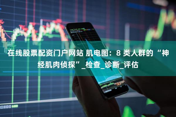 在线股票配资门户网站 肌电图：8 类人群的 “神经肌肉侦探”_检查_诊断_评估