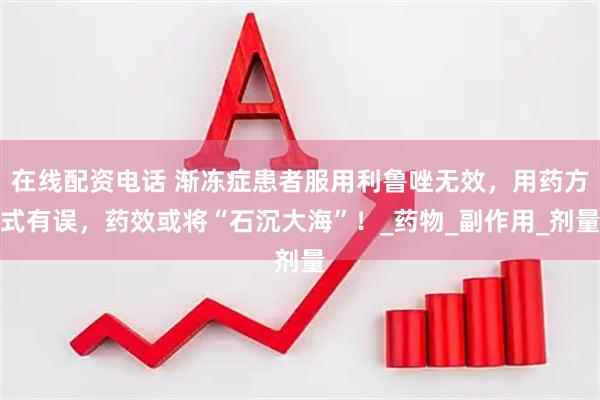 在线配资电话 渐冻症患者服用利鲁唑无效，用药方式有误，药效或将“石沉大海”！_药物_副作用_剂量