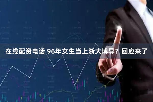 在线配资电话 96年女生当上浙大博导？回应来了