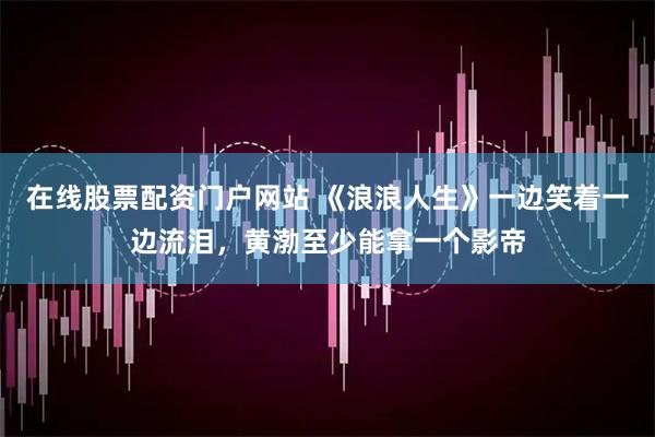 在线股票配资门户网站 《浪浪人生》一边笑着一边流泪，黄渤至少能拿一个影帝