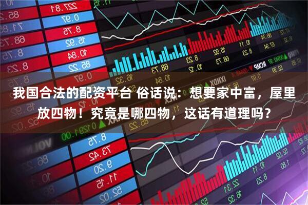 我国合法的配资平台 俗话说：想要家中富，屋里放四物！究竟是哪四物，这话有道理吗？