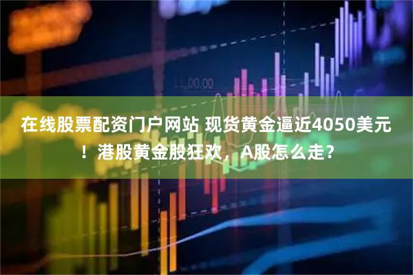 在线股票配资门户网站 现货黄金逼近4050美元！港股黄金股狂欢，A股怎么走？