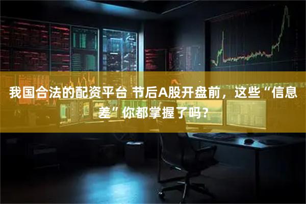 我国合法的配资平台 节后A股开盘前，这些“信息差”你都掌握了吗？