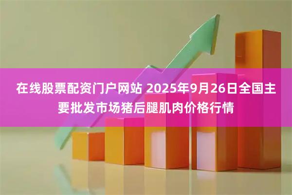 在线股票配资门户网站 2025年9月26日全国主要批发市场猪后腿肌肉价格行情