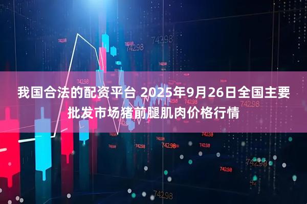 我国合法的配资平台 2025年9月26日全国主要批发市场猪前腿肌肉价格行情