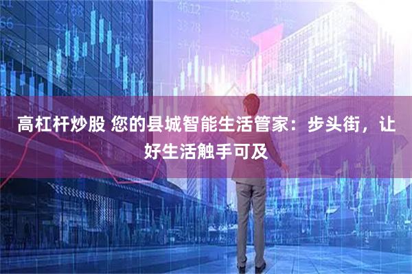 高杠杆炒股 您的县城智能生活管家：步头街，让好生活触手可及