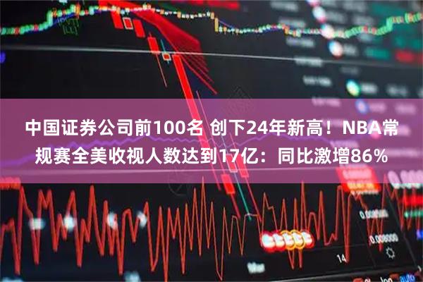 中国证券公司前100名 创下24年新高！NBA常规赛全美收视人数达到17亿：同比激增86%