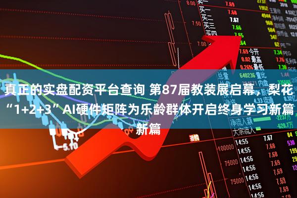 真正的实盘配资平台查询 第87届教装展启幕，梨花“1+2+3”AI硬件矩阵为乐龄群体开启终身学习新篇