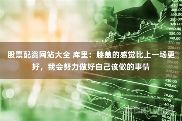 股票配资网站大全 库里：膝盖的感觉比上一场更好，我会努力做好自己该做的事情